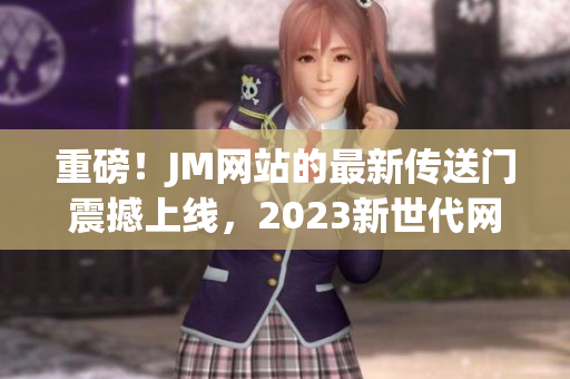 重磅！JM网站的最新传送门震撼上线，2023新世代网络内容来袭！