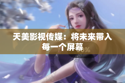 天美影视传媒：将未来带入每一个屏幕