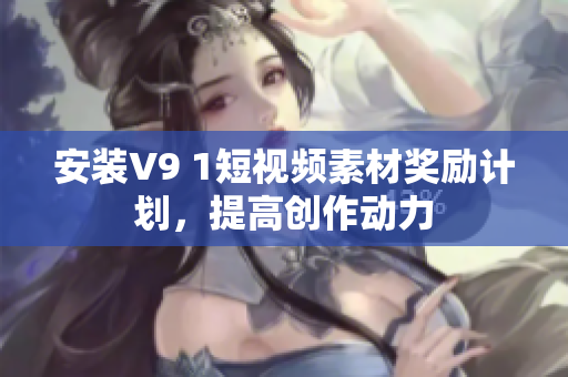 安装V9 1短视频素材奖励计划，提高创作动力