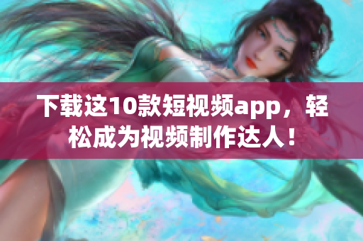 下载这10款短视频app，轻松成为视频制作达人！