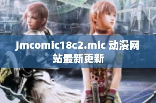 Jmcomic18c2.mic 动漫网站最新更新