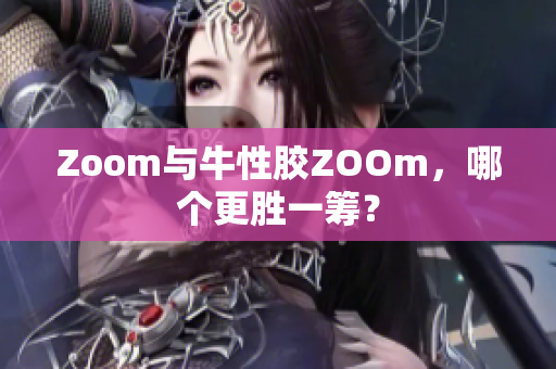 Zoom与牛性胶ZOOm，哪个更胜一筹？
