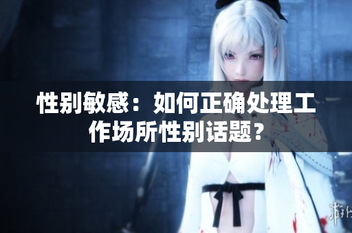 性别敏感：如何正确处理工作场所性别话题？