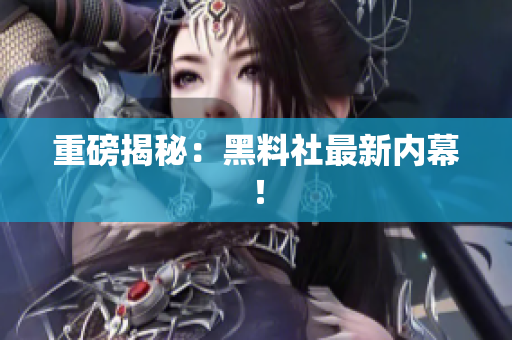 重磅揭秘：黑料社最新内幕！