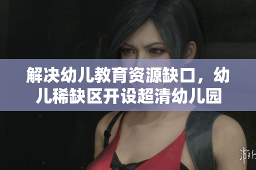 解决幼儿教育资源缺口，幼儿稀缺区开设超清幼儿园