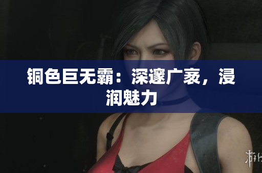 铜色巨无霸：深邃广袤，浸润魅力