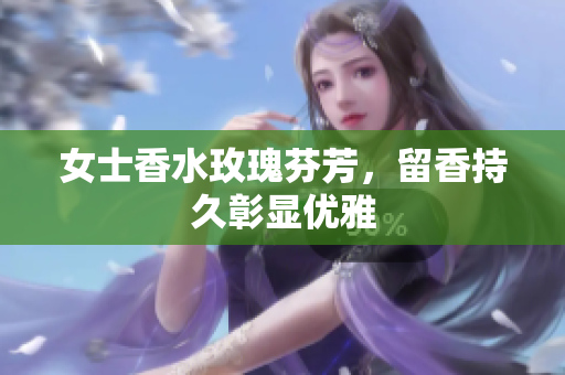 女士香水玫瑰芬芳，留香持久彰显优雅