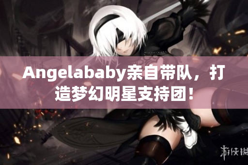 Angelababy亲自带队，打造梦幻明星支持团！