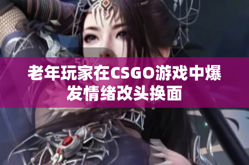 老年玩家在CSGO游戏中爆发情绪改头换面