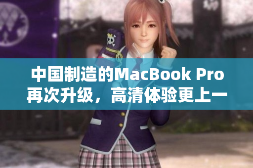 中国制造的MacBook Pro再次升级，高清体验更上一层楼