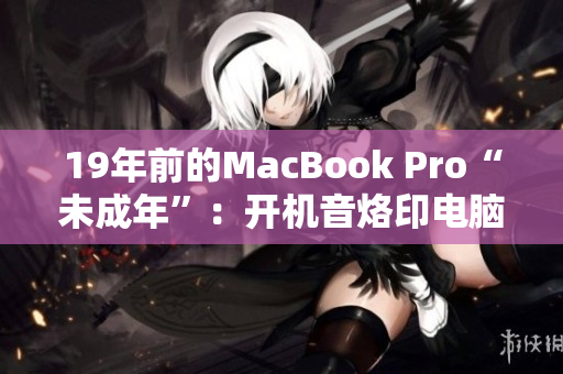 19年前的MacBook Pro“未成年”：开机音烙印电脑时代