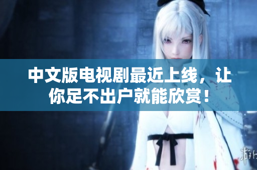 中文版电视剧最近上线，让你足不出户就能欣赏！