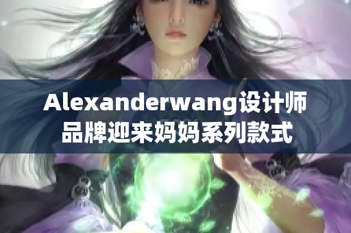 Alexanderwang设计师品牌迎来妈妈系列款式