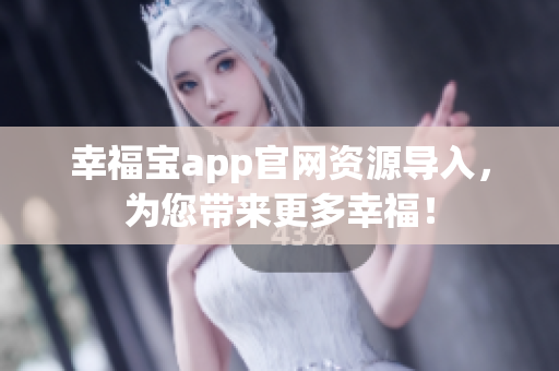 幸福宝app官网资源导入，为您带来更多幸福！