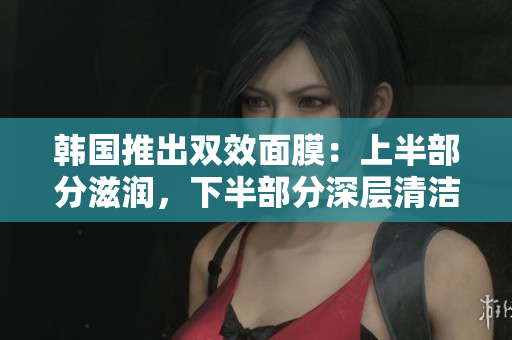 韩国推出双效面膜：上半部分滋润，下半部分深层清洁