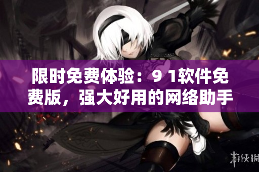 限时免费体验：9 1软件免费版，强大好用的网络助手！