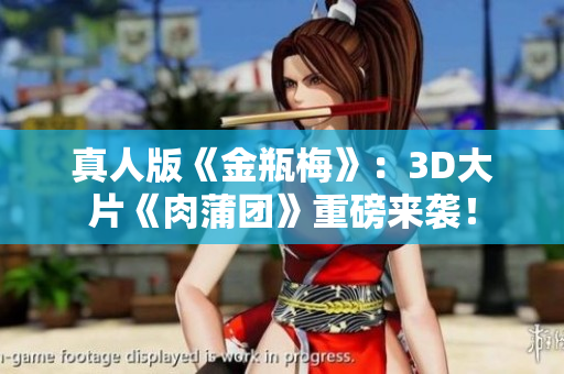 真人版《金瓶梅》：3D大片《肉蒲团》重磅来袭！