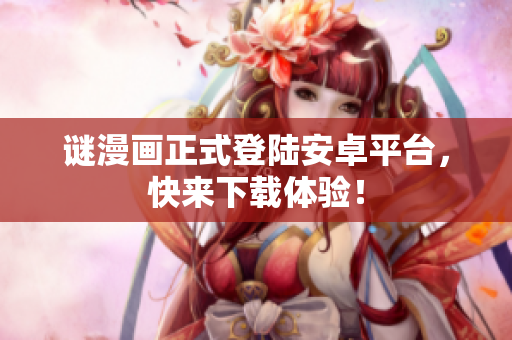 谜漫画正式登陆安卓平台，快来下载体验！