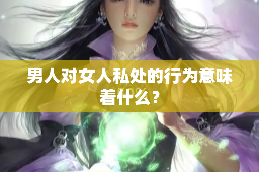 男人对女人私处的行为意味着什么？