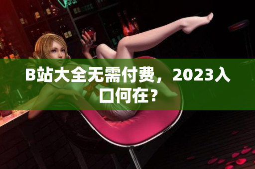 B站大全无需付费，2023入口何在？