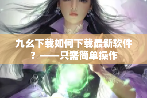 九幺下载如何下载最新软件？——只需简单操作