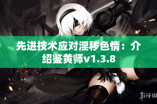 先进技术应对淫秽色情：介绍鉴黄师v1.3.8