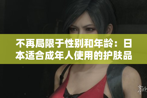 不再局限于性别和年龄：日本适合成年人使用的护肤品