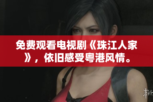 免费观看电视剧《珠江人家》，依旧感受粤港风情。