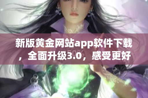 新版黄金网站app软件下载，全面升级3.0，感受更好服务