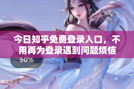 今日知乎免费登录入口，不用再为登录遇到问题烦恼