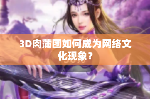 3D肉蒲团如何成为网络文化现象？
