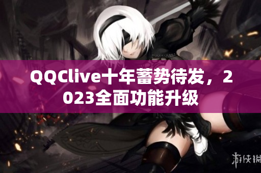 QQClive十年蓄势待发，2023全面功能升级