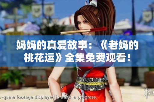 妈妈的真爱故事：《老妈的桃花运》全集免费观看！