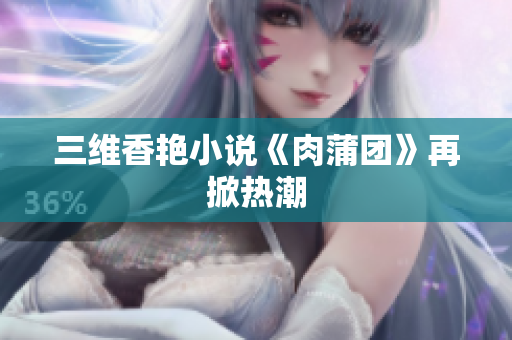 三维香艳小说《肉蒲团》再掀热潮