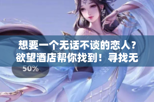 想要一个无话不谈的恋人？欲望酒店帮你找到！寻找无话不谈的恋人？欲望酒店帮你！