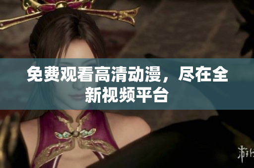 免费观看高清动漫，尽在全新视频平台