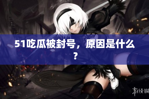 51吃瓜被封号，原因是什么？