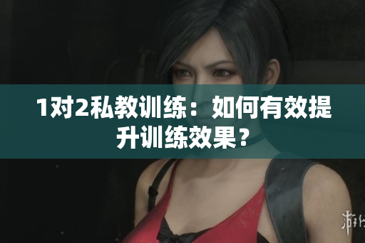 1对2私教训练：如何有效提升训练效果？
