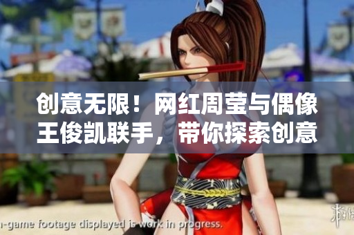 创意无限！网红周莹与偶像王俊凯联手，带你探索创意世界