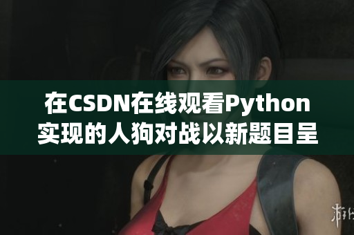 在CSDN在线观看Python实现的人狗对战以新题目呈现