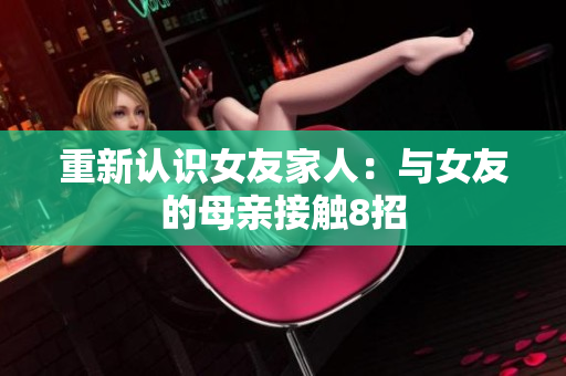 重新认识女友家人：与女友的母亲接触8招