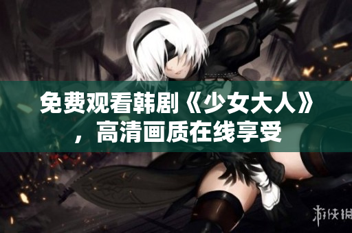 免费观看韩剧《少女大人》，高清画质在线享受