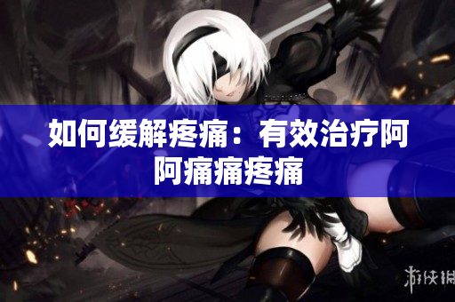 如何缓解疼痛：有效治疗阿阿痛痛疼痛