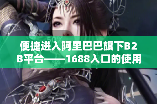 便捷进入阿里巴巴旗下B2B平台——1688入口的使用指南