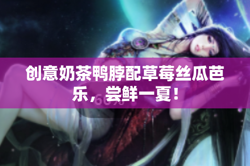 创意奶茶鸭脖配草莓丝瓜芭乐，尝鲜一夏！