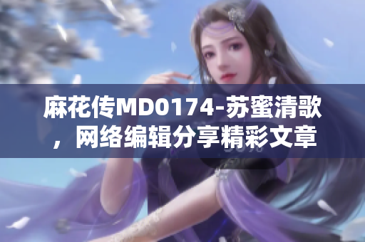 麻花传MD0174-苏蜜清歌，网络编辑分享精彩文章