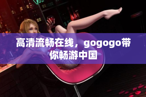 高清流畅在线，gogogo带你畅游中国