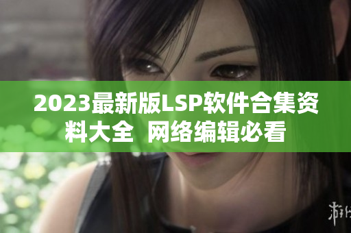 2023最新版LSP软件合集资料大全  网络编辑必看