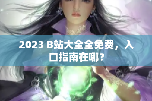 2023 B站大全全免费，入口指南在哪？