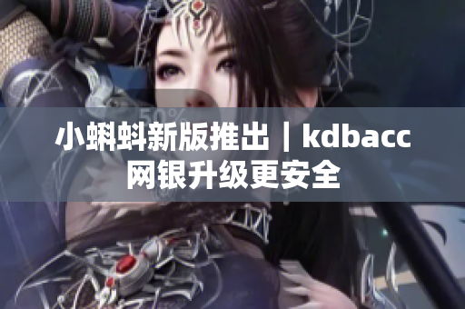 小蝌蚪新版推出｜kdbacc网银升级更安全